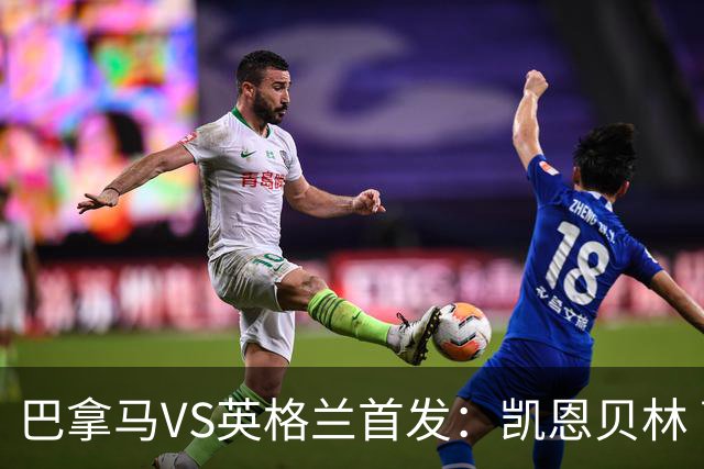 巴拿马VS英格兰首发：凯恩贝林 萨卡拉什福德配罗杰斯