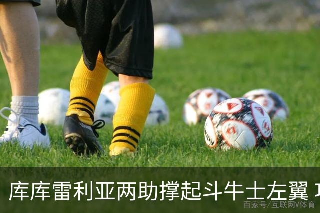 库库雷利亚两助撑起斗牛士左翼 攻防俱佳皇马淘到珍宝