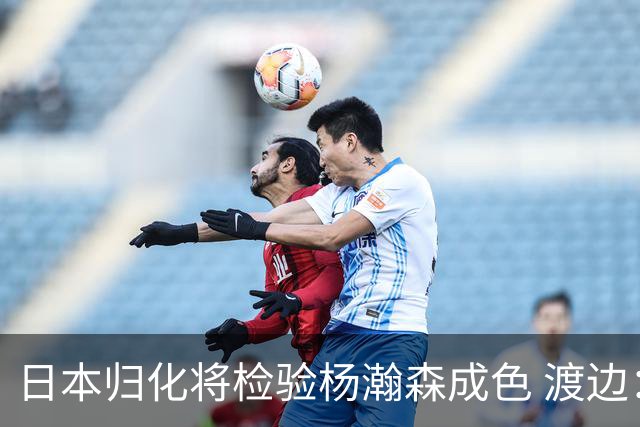 日本归化将检验杨瀚森成色 渡边：有实力击败中国男篮