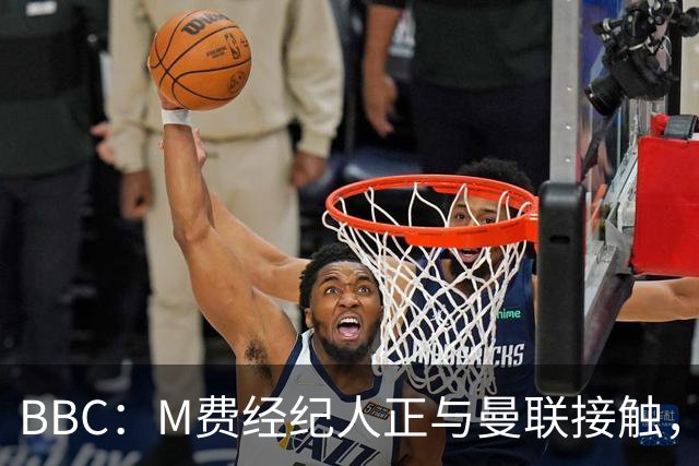 BBC：M费经纪人正与曼联接触，曼联只愿以他们认为合理的估值签人